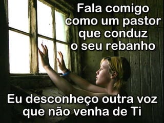 Fala comigo
como um pastor
que conduz
o seu rebanho
Eu desconheço outra voz
que não venha de Ti
 