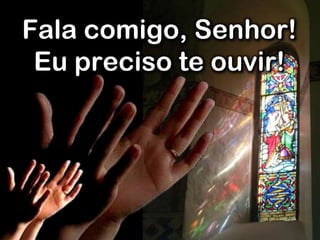 Fala comigo, Senhor!
Eu preciso te ouvir!
 