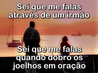 Sei que me falas
através de um irmão
Sei que me falas
quando dobro os
joelhos em oração
 
