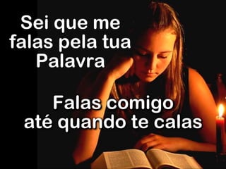 Sei que me
falas pela tua
Palavra
Falas comigo
até quando te calas
 