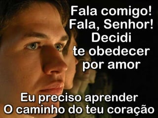 Fala comigo!
Fala, Senhor!
Decidi
te obedecer
por amor
Eu preciso aprender
O caminho do teu coração
 