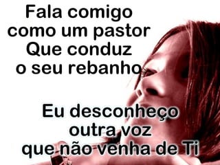 Fala comigo
como um pastor
Que conduz
o seu rebanho
Eu desconheço
outra voz
que não venha de Ti
 