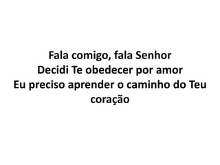 Fala comigo, fala Senhor
Decidi Te obedecer por amor
Eu preciso aprender o caminho do Teu
coração
 