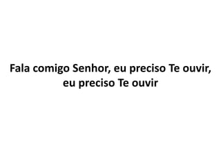 Fala comigo Senhor, eu preciso Te ouvir,
eu preciso Te ouvir
 