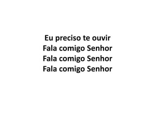 Eu preciso te ouvir
Fala comigo Senhor
Fala comigo Senhor
Fala comigo Senhor
 