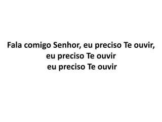 Fala comigo Senhor, eu preciso Te ouvir,
eu preciso Te ouvir
eu preciso Te ouvir
 