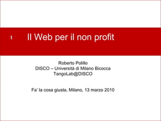 Perché un nuovo laboratorio? Il Web per il non profit Roberto Polillo DISCO – Università di Milano Bicocca [email_address] Fa’ la cosa giusta, Milano, 13 marzo 2010 