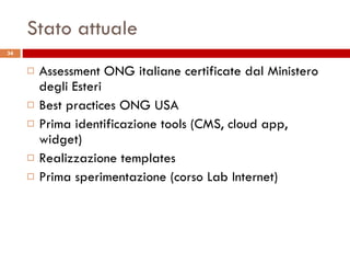 Stato attuale Assessment ONG italiane certificate dal Ministero degli Esteri Best practices ONG USA Prima identificazione tools (CMS, cloud app, widget) Realizzazione templates Prima sperimentazione (corso Lab Internet) 