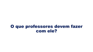 O que professores devem fazer
com ele?
 