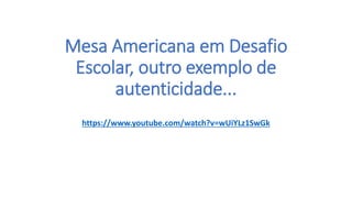Mesa Americana em Desafio
Escolar, outro exemplo de
autenticidade...
https://www.youtube.com/watch?v=wUiYLz1SwGk
 