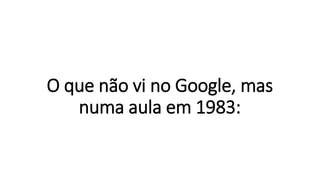 O que não vi no Google, mas
numa aula em 1983:
 