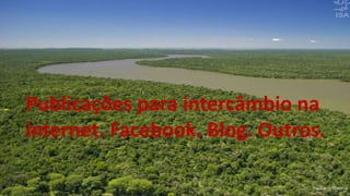 .
Publicações para intercâmbio na
internet. Facebook. Blog. Outros.
 