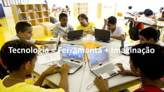 Tecnologia = Ferramenta + Imaginação
 
