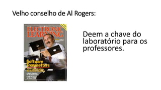Velho conselho de Al Rogers:
Deem a chave do
laboratório para os
professores.
 