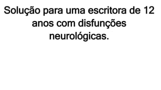 Solução para uma escritora de 12
anos com disfunções
neurológicas.
 