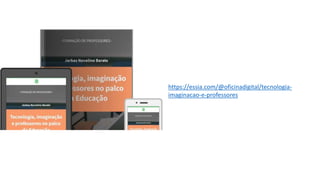 https://essia.com/@oficinadigital/tecnologia-
imaginacao-e-professores
 