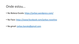 Onde estou...
• No Boteco Escola: https://jarbas.wordpress.com/
• No Face: https://www.facebook.com/jarbas.novelino
• No gmail: jarbas.barato@gmail.com
 