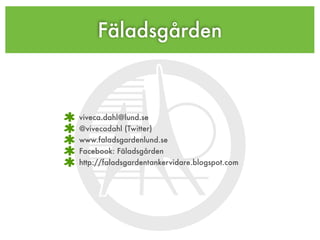 Fäladsgården
viveca.dahl@lund.se
@vivecadahl (Twitter)
www.faladsgardenlund.se
Facebook: Fäladsgården
http://faladsgardentankervidare.blogspot.com
 