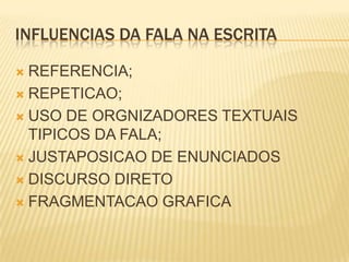 INFLUENCIAS DA FALA NA ESCRITA
 REFERENCIA;
 REPETICAO;
 USO DE ORGNIZADORES TEXTUAIS
TIPICOS DA FALA;
 JUSTAPOSICAO DE ENUNCIADOS
 DISCURSO DIRETO
 FRAGMENTACAO GRAFICA
 