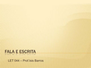 FALA E ESCRITA
LET 044 – Prof.Isis Barros
 