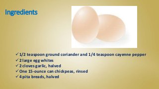 Ingredients
1/2 teaspoon ground coriander and 1/4 teaspoon cayenne pepper
2 large egg whites
2 cloves garlic, halved
One 15-ounce can chickpeas, rinsed
4 pita breads, halved
 