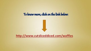 To know more, click on the link below:
http://www.cutsliceddiced.com/waffles
 