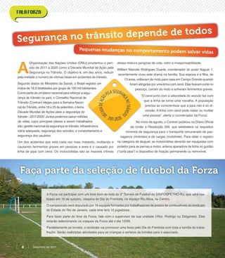 Segurança no trânsito depende de todos
Pequenas mudanças no comportamento podem salvar vidas
A Forza vai participar com um time bom de bola do 3º Torneio de Futebol do SINPOSPETRO-RJ, que será rea-
lizado em 16 de outubro, véspera do Dia do Frentista, no espaço Rio Ativa, no Centro.
O campeonato será disputado por 16 equipes formadas por trabalhadores de postos de combustíveis do sindicato
do Estado do Rio de Janeiro, cada time terá 15 jogadores.
Para fazer parte do time da Forza, fale com o supervisor da sua unidade (Vitor, Rodrigo ou Diógenes). Eles
estarão selecionando os craques da Forza até o dia 13/09.
Paralelamente ao torneio, o sindicato vai promover uma festa pelo Dia do Frentista com toda a família do traba-
lhador. Serão realizadas atividades para as crianças e sorteios de brindes para o associado.
Faça parte da seleção de futebol da Forza
A
Organização das Nações Unidas (ONU) proclamou o perí-
odo de 2011 a 2020 como a Década Mundial de Ação pela
Segurança no Trânsito. O objetivo é, em dez anos, reduzir
pela metade o número de vítimas fatais em acidentes de trânsito.
Segundo dados do Ministério da Saúde, o Brasil registra um
índice de 18,9 fatalidades por grupo de 100 mil habitantes.
Como parte de um plano nacional para reforçar a segu-
rança de trânsito no país, o Conselho Nacional de
Trânsito (Contran) elegeu para a Semana Nacio-
nal deTrânsito, entre 18 e 25 de setembro, o tema
Década Mundial de Ações para a segurança do
trânsito - 2011/2020: Juntos podemos salvar milhões
de vidas, cujos principais pilares a serem trabalhados
são: gestão nacional da segurança no trânsito; infraestrutura
viária adequada; segurança dos veículos; e comportamento e
segurança dos usuários.
Um dos acidentes que está cada vez mais matando, mutilando e
causando ferimentos graves em pessoas e aves é o causado por
linha de pipa com cerol. Os motociclistas são as maiores vítimas
dessa mistura perigosa de cola, vidro e irresponsabilidade.
William Marcelo Rodrigues Duarte, coordenador do posto Itaguaí 1,
recentemente viveu este drama na família. Sua esposa e a ﬁlha, de
13 anos, voltavam de moto para casa em Campo Grande quando
foram atingidas por uma linha com cerol. Elas tiveram corte no
pescoço, caíram da moto e sofreram ferimentos graves.
“O cerol junto com a velocidade do veículo faz com
que a linha se torne uma navalha. A população
precisa se conscientizar que a pipa não é só di-
versão. A linha com cerol pode matar ou mutilar
uma pessoa”, alerta o coordenador da Forza.
No início de agosto, o Contran publicou no Diário Oﬁcial
da União a Resolução 356, que estabelece os requisitos
mínimos de segurança para o transporte remunerado de pas-
sageiros (mototáxi) e de cargas (motofrete). Para obter o registro
na categoria de aluguel, as motocicletas deverão ser equipadas com
protetor para as pernas e motor, antena aparadora de linha no guidão
(“corta pipa”) e dispositivo de ﬁxação permanente ou removível.
Setembro de 20114
 