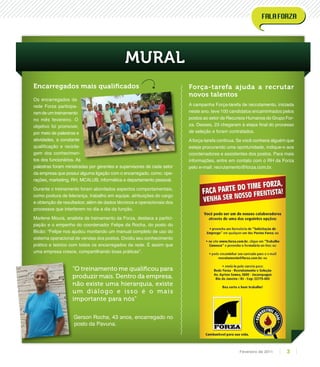Os encarregados da
rede Forza participa-
ram de um treinamento
no mês fevereiro. O
objetivo foi promover,
por meio de palestras e
atividades, a constante
qualificação e recicla-
gem dos conhecimen-
tos dos funcionários. As
palestras foram ministradas por gerentes e supervisores de cada setor
da empresa que possui alguma ligação com o encarregado, como: ope-
rações, marketing, RH, MCALUB, informática e departamento pessoal.
Durante o treinamento foram abordados aspectos comportamentais,
como postura de liderança, trabalho em equipe, atribuições do cargo
e obtenção de resultados; além de dados técnicos e operacionais dos
processos que interferem no dia a dia da função.
Marlene Moura, analista de treinamento da Forza, destaca a partici-
pação e o empenho do coordenador Felipe da Rocha, do posto do
Bicão: “Felipe nos ajudou montando um manual completo de uso do
sistema operacional de vendas dos postos. Dividiu seu conhecimento
prático e teórico com todos os encarregados da rede. É assim que
uma empresa cresce, compartilhando boas práticas”.
Encarregados mais qualificados
“O treinamento me qualificou para
produzir mais. Dentro da empresa,
não existe uma hierarquia, existe
um diálogo e isso é o mais
importante para nós”
Gerson Rocha, 43 anos, encarregado no
posto da Pavuna.
MURAL
A campanha Força-tarefa de recrutamento, iniciada
neste ano, teve 100 candidatos encaminhados pelos
postos ao setor de Recursos Humanos do Grupo For-
za. Desses, 23 chegaram à etapa final do processo
de seleção e foram contratados.
Aforça-tarefa continua. Se você conhece alguém que
esteja procurando uma oportunidade, indique-o aos
coordenadores e assistentes dos postos. Para mais
informações, entre em contato com o RH da Forza
pelo e-mail: recrutamento@forza.com.br.
Força-tarefa ajuda a recrutar
novos talentos
3Fevereiro de 2011
 