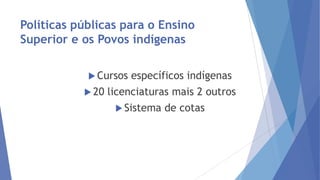 Políticas públicas para o Ensino
Superior e os Povos indígenas
 Cursos
 20

específicos indígenas

licenciaturas mais 2 outros
 Sistema

de cotas

 