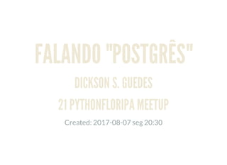 FALANDO "POSTGRÊS"
DICKSON S. GUEDES
21 PYTHONFLORIPA MEETUP
Created: 2017-08-07 seg 20:30
 