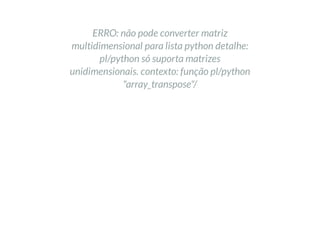 ERRO: não pode converter matriz
multidimensional para lista python detalhe:
pl/python só suporta matrizes
unidimensionais. contexto: função pl/python
"array_transpose"/
 