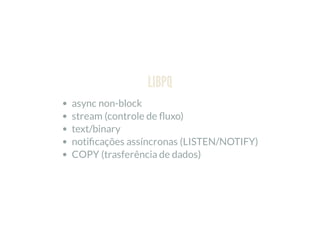 LIBPQ
async non-block
stream (controle de uxo)
text/binary
noti cações assíncronas (LISTEN/NOTIFY)
COPY (trasferência de dados)
 