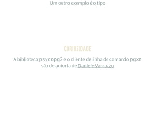 Um outro exemplo é o tipo
CURIOSIDADE
A biblioteca psycopg2 e o cliente de linha de comando pgxn
são de autoria de Daniele Varrazzo
 