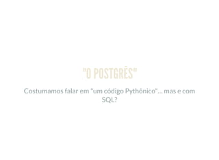 "O POSTGRÊS"
Costumamos falar em "um código Pythônico"… mas e com
SQL?
 