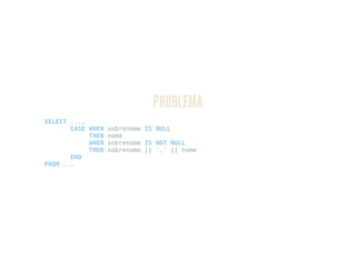 PROBLEMA
SELECT ...,
CASE WHEN sobrenome IS NULL
THEN nome
WHEN sobrenome IS NOT NULL
THEN sobrenome || ',' || nome
END
FROM ...
 