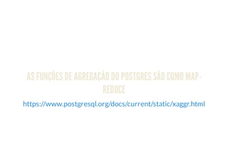 AS FUNÇÕES DE AGREGAÇÃO DO POSTGRES SÃO COMO MAP-
REDUCE
https://www.postgresql.org/docs/current/static/xaggr.html
 