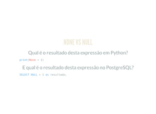 NONE VS NULL
Qual é o resultado desta expressão em Python?
print(None + 1)
E qual é o resultado desta expressão no PostgreSQL?
SELECT NULL + 1 as resultado;
 