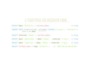 E TUDO PODE SER RESCRITO COMO …
SELECT date 'Infinity' > current_date; => true
INSERT INTO elemento(nome, validade) VALUES ('uranio', 'Infinity');
isto é um date _.^^^^^^^^
SELECT interval 'today' = current_date; => true
SELECT date 'yesterday' = date 'today' - interval '1 day'; => true
SELECT date 'tomorroy' = date 'today' + interval '1 day'; => true
SELECT current_date + time 'allballs'; => '2015-09-18 00:00:00'
 