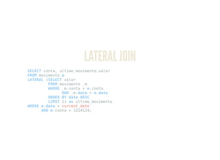LATERAL JOIN
SELECT conta, ultimo_movimento.valor
FROM movimento m
LATERAL (SELECT valor
FROM movimento _m
WHERE _m.conta = m.conta
AND _m.data < m.data
ORDER BY data DESC
LIMIT 1) as ultimo_movimento
WHERE m.data = current_date
AND m.conta = 1214124;
 