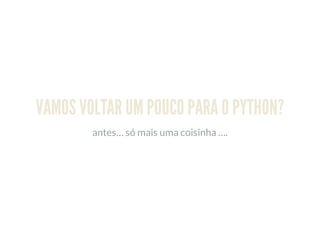 VAMOS VOLTAR UM POUCO PARA O PYTHON?
antes… só mais uma coisinha ….
 