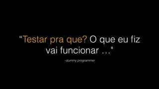 “Testar pra que? O que eu fiz 
vai funcionar …" 
–dummy programmer 
 