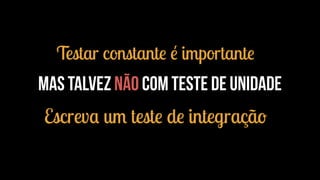 Testar constante é importante 
Mas talvez não com teste de unidade 
Escreva um teste de integração 
 
