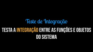 Teste de Integração 
Testa a integração entre as funções e objetos 
do sistema 
 