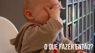 O que fazer então? 
 