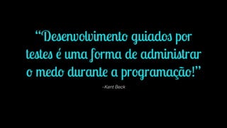 “Desenvolvimento guiados por 
testes é uma forma de administrar 
o medo durante a programação!” 
–Kent Beck 
 