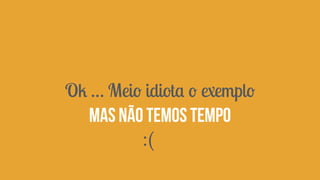 Ok … Meio idiota o exemplo 
Mas não temos tempo 
:( 
 