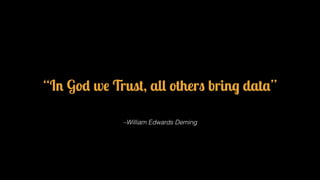 “In God we Trust, all others bring data” 
–William Edwards Deming 
 