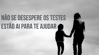 Não se desespere os testes 
estão ai para te ajudar 
 