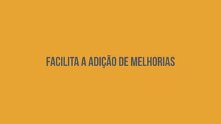 Facilita a Adição de melhorias 
 