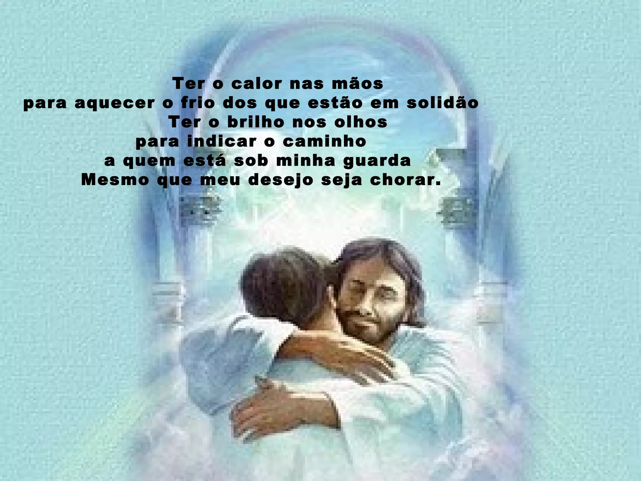 Ter o calor nas mãos para aquecer o frio dos que estão em solidão Ter o brilho nos olhos para indicar o caminho a quem está sob minha guarda Mesmo que meu desejo seja chorar.